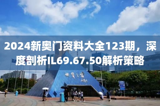 2024新奧門資料大全123期，深度剖析IL69.67.50解析策略