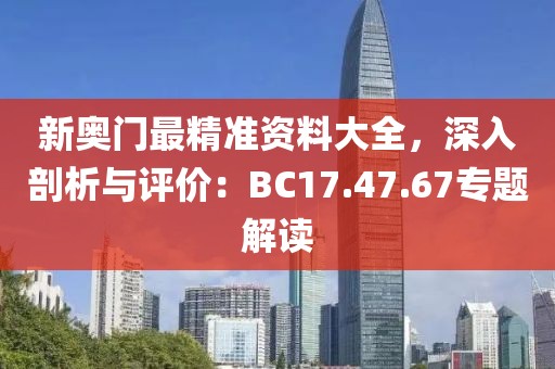新奧門最精準(zhǔn)資料大全，深入剖析與評(píng)價(jià)：BC17.47.67專題解讀