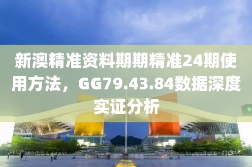 新澳精準(zhǔn)資料期期精準(zhǔn)24期使用方法，GG79.43.84數(shù)據(jù)深度實(shí)證分析