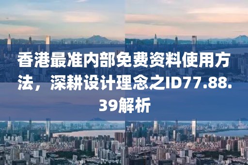 香港最準(zhǔn)內(nèi)部免費(fèi)資料使用方法，深耕設(shè)計(jì)理念之ID77.88.39解析
