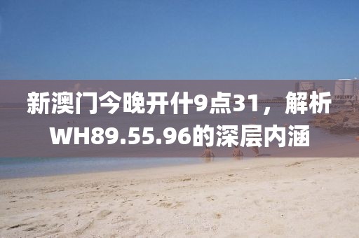 新澳門(mén)今晚開(kāi)什9點(diǎn)31，解析WH89.55.96的深層內(nèi)涵