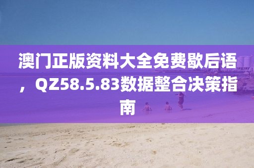 澳門正版資料大全免費(fèi)歇后語，QZ58.5.83數(shù)據(jù)整合決策指南