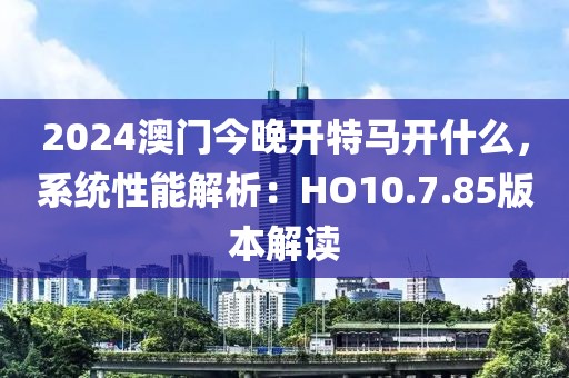 2024澳門今晚開特馬開什么，系統(tǒng)性能解析：HO10.7.85版本解讀