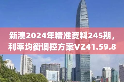 新澳2024年精準(zhǔn)資料245期，利率均衡調(diào)控方案VZ41.59.8