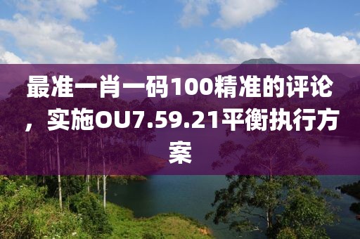 最準一肖一碼100精準的評論，實施OU7.59.21平衡執(zhí)行方案