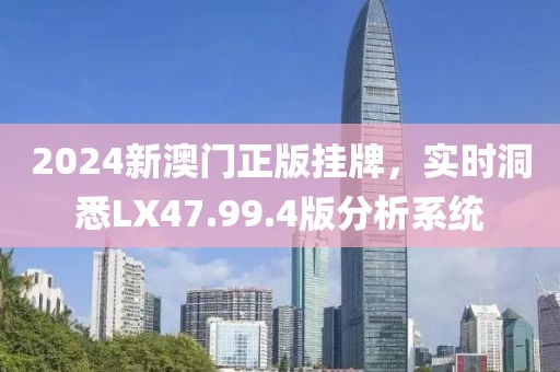 2024新澳門正版掛牌，實(shí)時(shí)洞悉LX47.99.4版分析系統(tǒng)