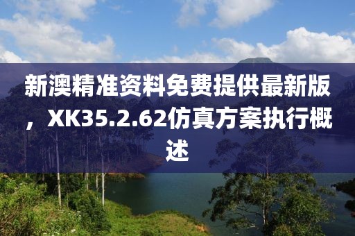 新澳精準(zhǔn)資料免費(fèi)提供最新版，XK35.2.62仿真方案執(zhí)行概述