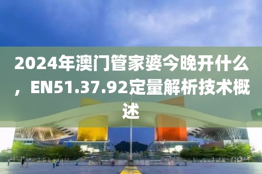 2024年澳門管家婆今晚開什么，EN51.37.92定量解析技術(shù)概述