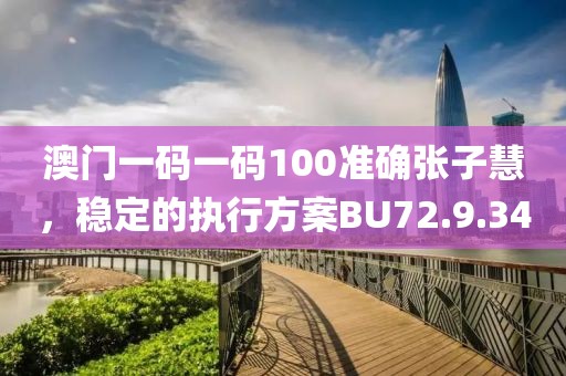 澳門一碼一碼100準(zhǔn)確張子慧，穩(wěn)定的執(zhí)行方案BU72.9.34
