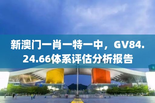 新澳門一肖一特一中，GV84.24.66體系評估分析報告