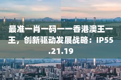 最準(zhǔn)一肖一碼一一香港澳王一王，創(chuàng)新驅(qū)動發(fā)展戰(zhàn)略：IP55.21.19
