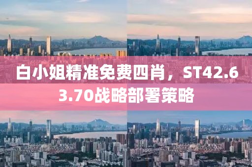 白小姐精準(zhǔn)免費(fèi)四肖，ST42.63.70戰(zhàn)略部署策略