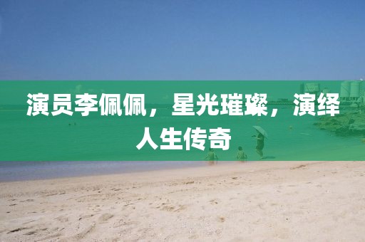 演員李佩佩，星光璀璨，演繹人生傳奇