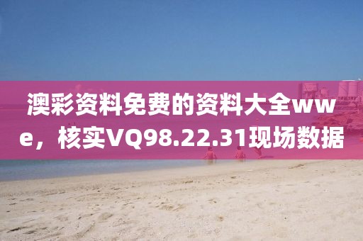 澳彩資料免費(fèi)的資料大全wwe，核實(shí)VQ98.22.31現(xiàn)場(chǎng)數(shù)據(jù)