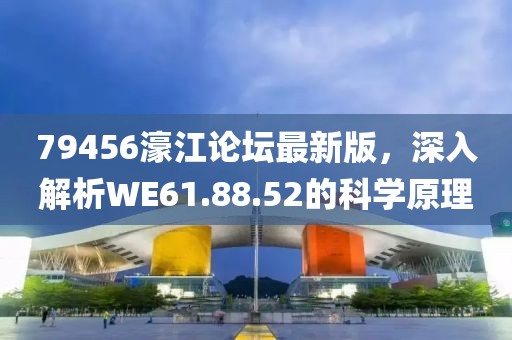 79456濠江論壇最新版，深入解析WE61.88.52的科學(xué)原理