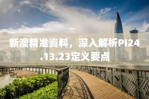 新澳精準(zhǔn)資料，深入解析PI24.13.23定義要點(diǎn)