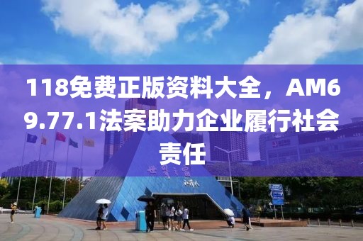 118免費正版資料大全，AM69.77.1法案助力企業(yè)履行社會責任
