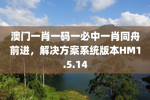 澳門一肖一碼一必中一肖同舟前進(jìn)，解決方案系統(tǒng)版本HM1.5.14