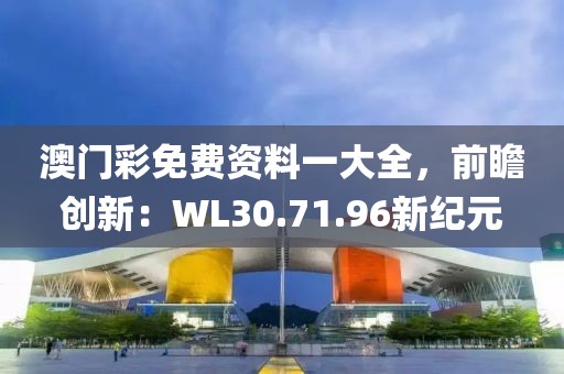 澳門彩免費資料一大全，前瞻創(chuàng)新：WL30.71.96新紀元