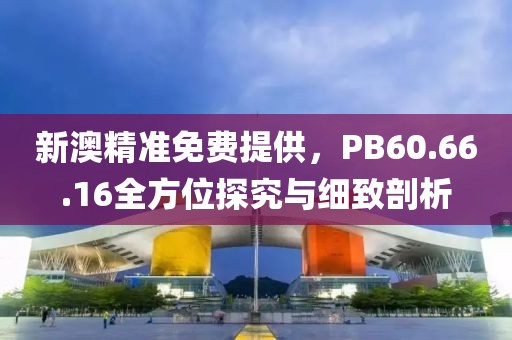 新澳精準免費提供，PB60.66.16全方位探究與細致剖析