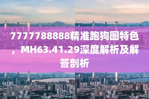 7777788888精準跑狗圖特色，MH63.41.29深度解析及解答剖析