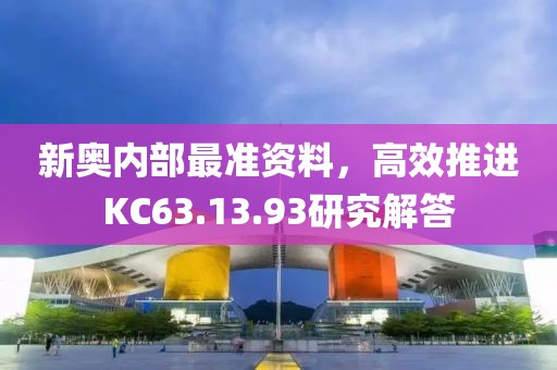 新奧內(nèi)部最準(zhǔn)資料，高效推進KC63.13.93研究解答