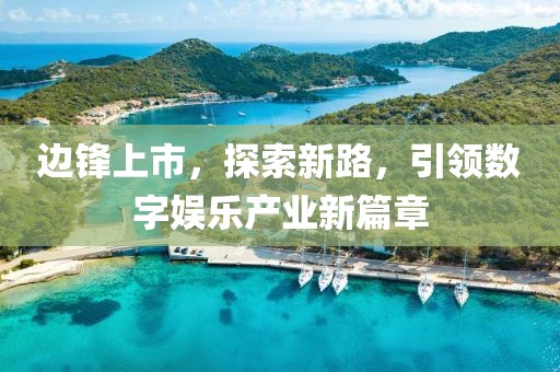 邊鋒上市，探索新路，引領(lǐng)數(shù)字娛樂產(chǎn)業(yè)新篇章