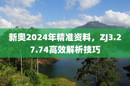 新奧2024年精準(zhǔn)資料，ZJ3.27.74高效解析技巧