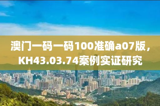 澳門一碼一碼100準(zhǔn)確a07版，KH43.03.74案例實(shí)證研究