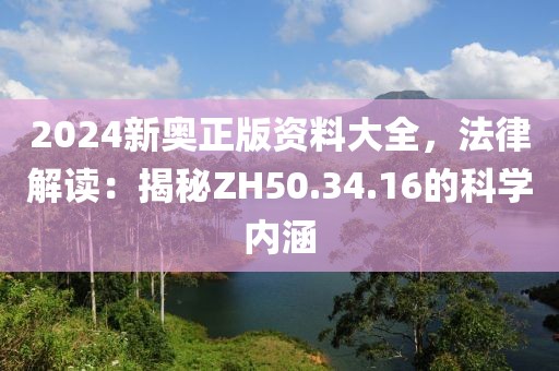 2024新奧正版資料大全，法律解讀：揭秘ZH50.34.16的科學(xué)內(nèi)涵