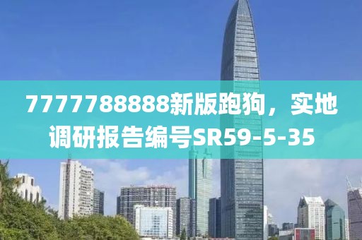 7777788888新版跑狗，實地調(diào)研報告編號SR59-5-35