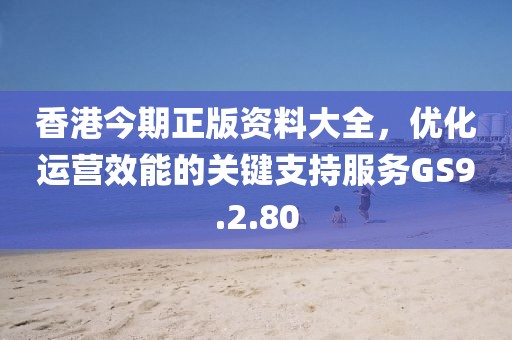 香港今期正版資料大全，優(yōu)化運(yùn)營效能的關(guān)鍵支持服務(wù)GS9.2.80