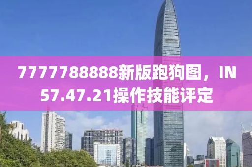 7777788888新版跑狗圖，IN57.47.21操作技能評定