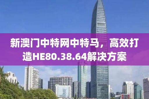 新澳門中特網(wǎng)中特馬，高效打造HE80.38.64解決方案