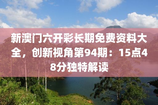 新澳門六開彩長(zhǎng)期免費(fèi)資料大全，創(chuàng)新視角第94期：15點(diǎn)48分獨(dú)特解讀