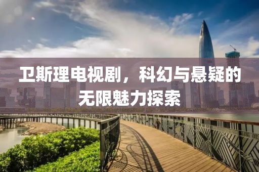 衛(wèi)斯理電視劇，科幻與懸疑的無限魅力探索