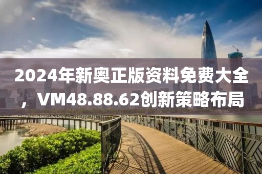 2024年新奧正版資料免費(fèi)大全，VM48.88.62創(chuàng)新策略布局