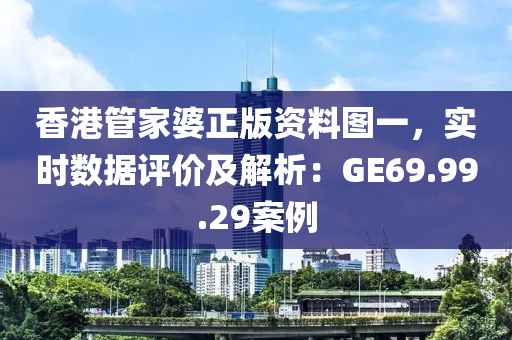 香港管家婆正版資料圖一，實時數(shù)據(jù)評價及解析：GE69.99.29案例