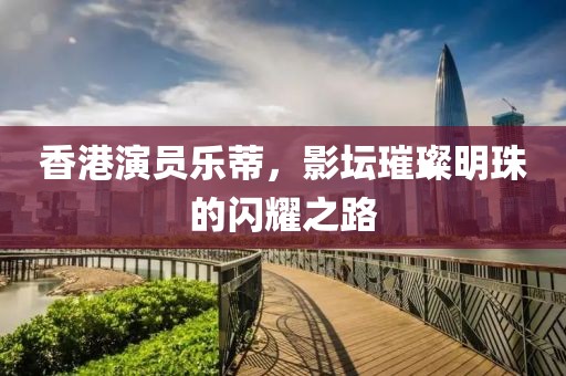 香港演員樂蒂，影壇璀璨明珠的閃耀之路