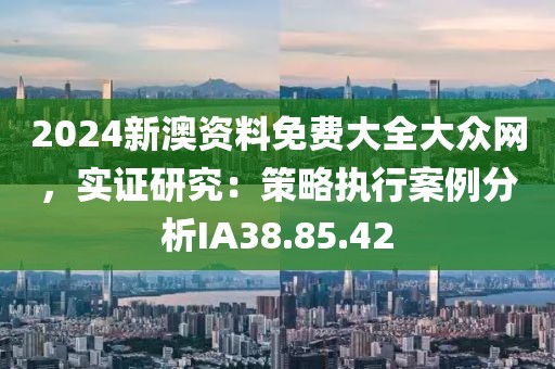 2024新澳資料免費(fèi)大全大眾網(wǎng)，實證研究：策略執(zhí)行案例分析IA38.85.42