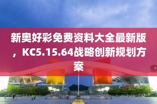 新奧好彩免費資料大全最新版，KC5.15.64戰(zhàn)略創(chuàng)新規(guī)劃方案