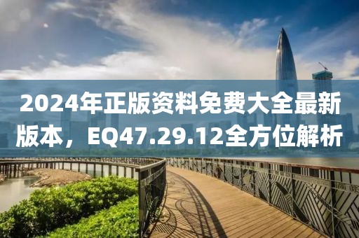 2024年正版資料免費大全最新版本，EQ47.29.12全方位解析