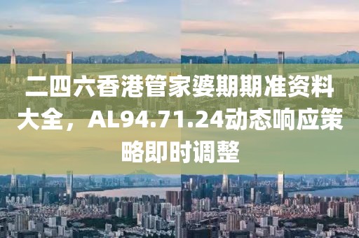 二四六香港管家婆期期準資料大全，AL94.71.24動態(tài)響應(yīng)策略即時調(diào)整