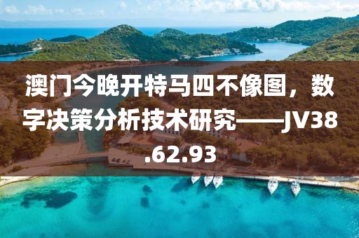 澳門今晚開特馬四不像圖，數(shù)字決策分析技術(shù)研究——JV38.62.93