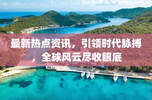 最新熱點(diǎn)資訊，引領(lǐng)時(shí)代脈搏，全球風(fēng)云盡收眼底