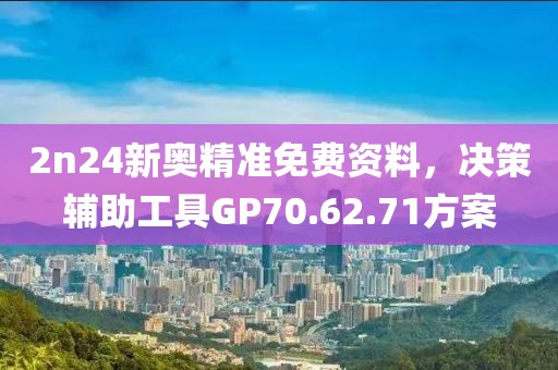 2n24新奧精準(zhǔn)免費(fèi)資料，決策輔助工具GP70.62.71方案