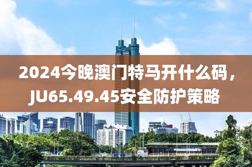 2024今晚澳門特馬開什么碼，JU65.49.45安全防護(hù)策略