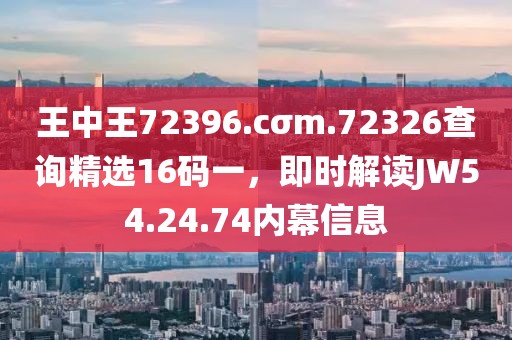 王中王72396.cσm.72326查詢精選16碼一，即時解讀JW54.24.74內(nèi)幕信息