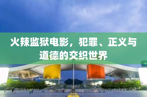 火辣監(jiān)獄電影，犯罪、正義與道德的交織世界