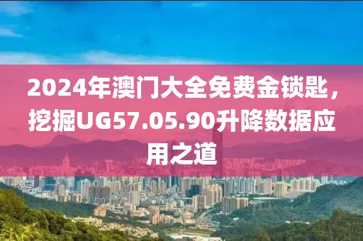 2024年澳門大全免費金鎖匙，挖掘UG57.05.90升降數(shù)據(jù)應(yīng)用之道